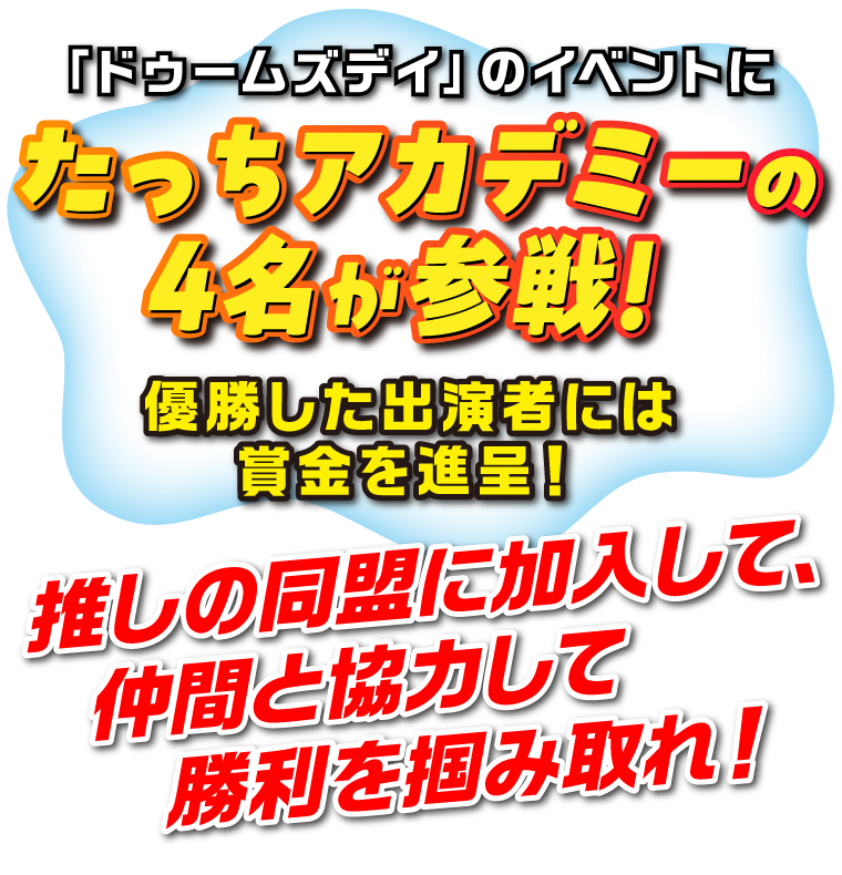 「ドゥームズデイ」のイベントにたっちアカデミーの4名が参戦！優勝した出演者には賞金を進呈！推しの同盟に加入して、仲間と協力して勝利を掴み取れ！